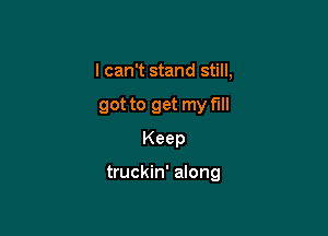 I can't stand still,
got to get my full
Keep

truckin' along