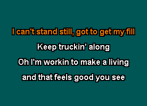 I can't stand still, got to get my full

Keep truckin' along

on I'm workin to make a living

and that feels good you see