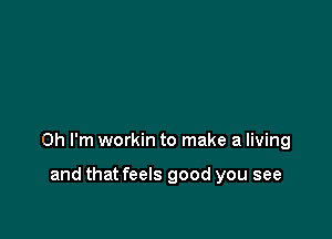 Oh I'm workin to make a living

and that feels good you see