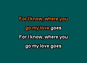Forl know, where you

go my love goes
For I know, where you

go my love goes