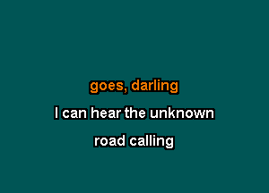 goes, darling

I can hear the unknown

road calling