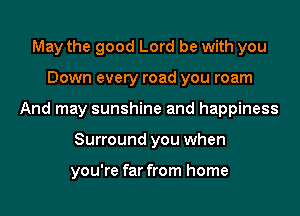 May the good Lord be with you
Down every road you roam
And may sunshine and happiness
Surround you when

you're far from home