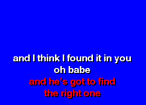 and I think I found it in you
oh babe