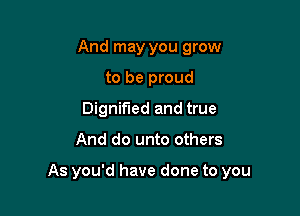 And may you grow
to be proud
Dignif'led and true

And do unto others

As you'd have done to you