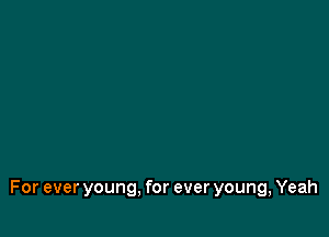 For ever young, for ever young, Yeah