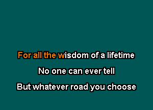 For all the wisdom of a lifetime

No one can evertell

But whatever road you choose