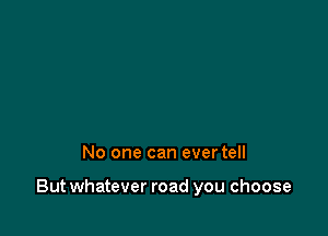 No one can evertell

But whatever road you choose