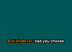But whatever road you choose