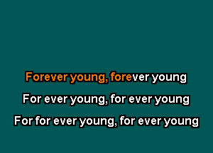 Forever young, forever young

For ever young, for ever young

For for ever young, for ever young