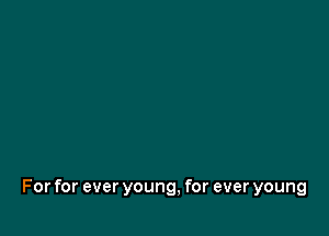For for ever young, for ever young