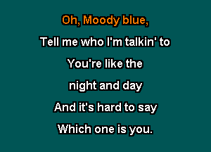 0h, Moody blue,
Tell me who I'm talkin' to
You're like the

night and day

And it's hard to say

Which one is you.