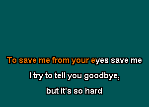 To save me from your eyes save me

I try to tell you goodbye,

but it's so hard