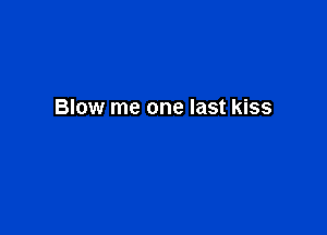 Blow me one last kiss