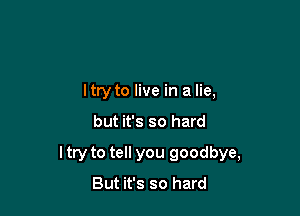 I try to live in a lie,

but it's so hard

ltry to tell you goodbye,
But it's so hard