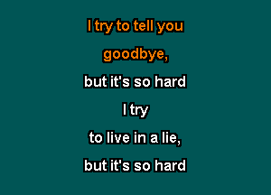 ltry to tell you

goodbye,
but it's so hard
ltry
to live in a lie,

but it's so hard