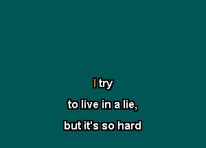 ltry

to live in a lie,

but it's so hard