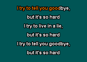 I try to tell you goodbye,
but it's so hard
I try to live in a lie,

but it's so hard

ltry to tell you goodbye,

but it's so hard