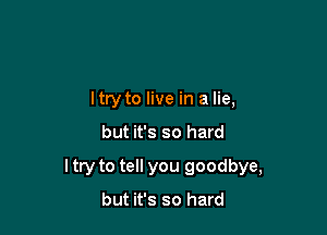 I try to live in a lie,

but it's so hard

ltry to tell you goodbye,

but it's so hard