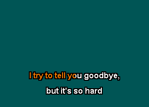 I try to tell you goodbye,

but it's so hard