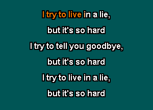 I try to live in a lie,

but it's so hard

I try to tell you goodbye,

but it's so hard
ltry to live in a lie,

but it's so hard