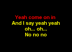 Yeah come on in
And I say yeah yeah

oh... oh...
No no no