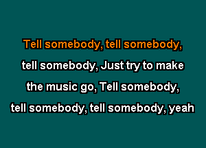 Tell somebody, tell somebody,
tell somebody, Just try to make
the music go, Tell somebody,

tell somebody, tell somebody, yeah