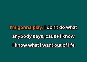 I'm gonna play, I don't do what

anybody says, cause I know

I know what I want out of life