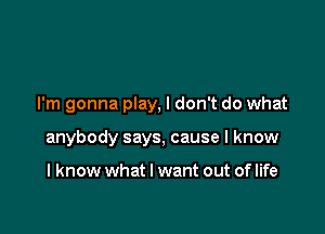 I'm gonna play, I don't do what

anybody says, cause I know

I know what I want out of life