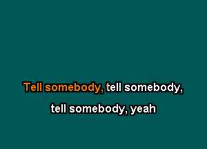 Tell somebody, tell somebody,

tell somebody, yeah