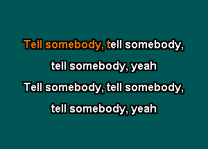 Tell somebody, tell somebody,

tell somebody, yeah

Tell somebody, tell somebody,

tell somebody, yeah