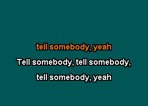 tell somebody, yeah

Tell somebody, tell somebody,

tell somebody, yeah