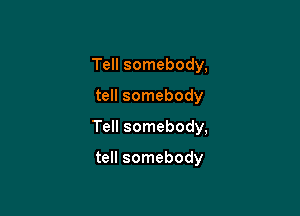 Tell somebody,

tell somebody

Tell somebody,

tell somebody