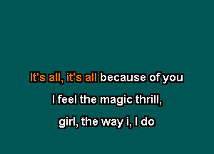 It's all, it's all because ofyou

lfeel the magic thrill,
girl, the way i, I do