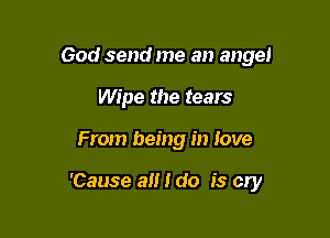 God send me an angel
Wipe the tears

From being in love

'Cause alt I do is cry