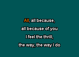 All, all because,
all because ofyou

lfeel the thrill,

the way, the wayl do
