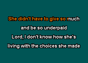 She didn't have to give so much

and be so underpaid
Lord, I don't know how she's

living with the choices she made