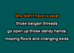 She didn't have to wear
those bargain threads
go open up those dandy hands,

moping floors and changing beds