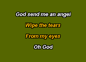 God send me an angel

Wipe the tears
From my eyes

0!) God