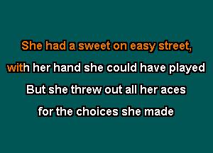 She had a sweet on easy street,
with her hand she could have played
But she threw out all her aces

for the choices she made