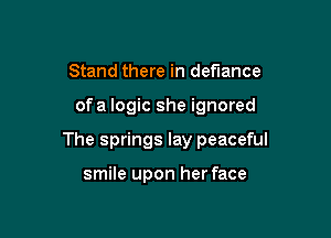 Stand there in defiance

of a logic she ignored

The springs lay peaceful

smile upon her face