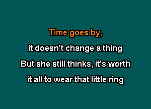 Time goes by,
it doesn't change a thing

But she still thinks, it's worth

it all to wear that little ring