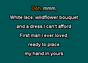Ooh, mmm,

White lace, wildflower bouquet

and a dress I can't afford
First man I ever loved,
ready to place

my hand in yours