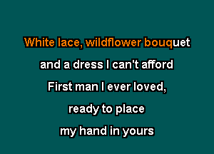 White lace, wildflower bouquet

and a dress I can't afford
First man I ever loved,
ready to place

my hand in yours