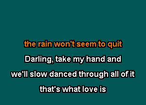 the rain won't seem to quit

Darling, take my hand and

we'll slow danced through all of it

that's what love is