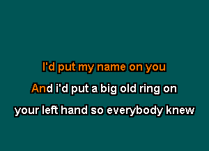 I'd put my name on you

And i'd put a big old ring on

your left hand so everybody knew