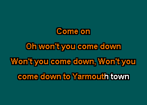 Come on

Oh won't you come down

Won't you come down, Won't you

come down to Yarmouth town