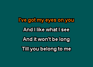 I've got my eyes on you

And I like what! see
And it won't be long

Till you belong to me