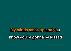 My minds made up and you

know you're gonna be kissed