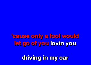 lovin you

driving in my car