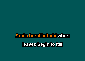 And a hand to hoId when

leaves begin to fall